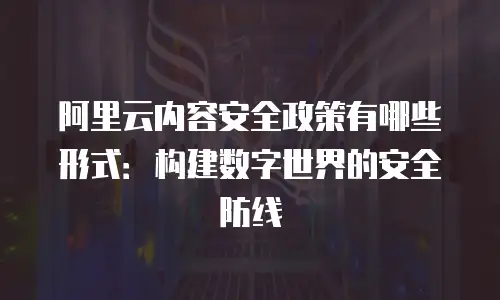 阿里云内容安全政策有哪些形式：构建数字世界的安全防线