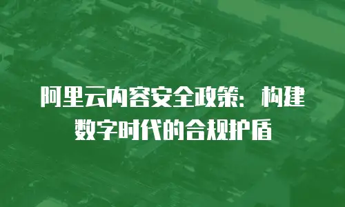 阿里云内容安全政策：构建数字时代的合规护盾