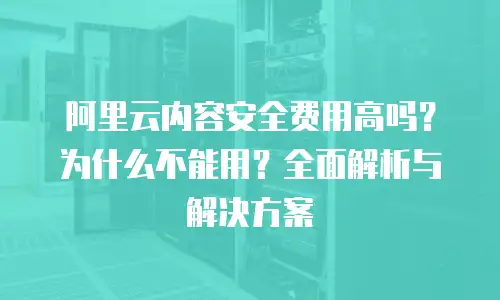 阿里云内容安全费用高吗？为什么不能用？全面解析与解决方案