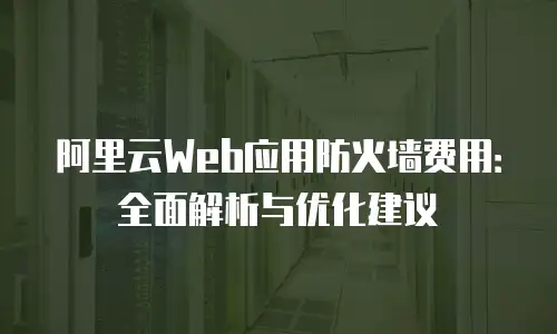 阿里云Web应用防火墙费用：全面解析与优化建议