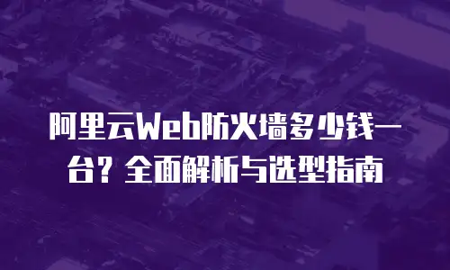 阿里云Web防火墙多少钱一台？全面解析与选型指南