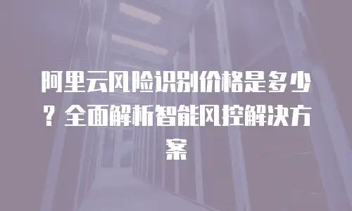 阿里云风险识别价格是多少？全面解析智能风控解决方案