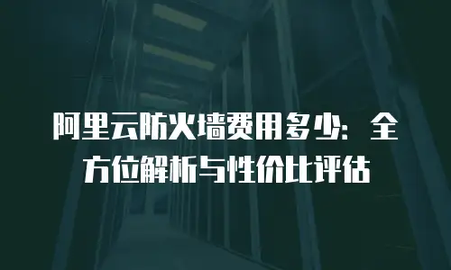 阿里云防火墙费用多少：全方位解析与性价比评估