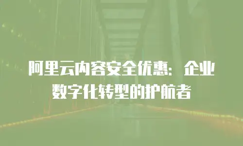 阿里云内容安全优惠：企业数字化转型的护航者