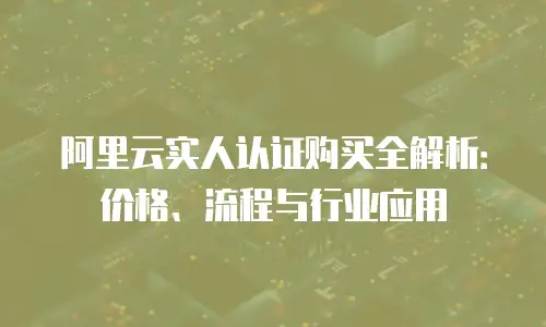阿里云实人认证购买全解析：价格、流程与行业应用