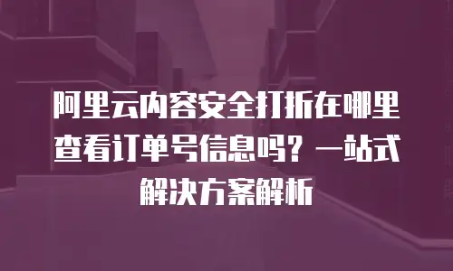 阿里云内容安全打折在哪里查看订单号信息吗？一站式解决方案解析