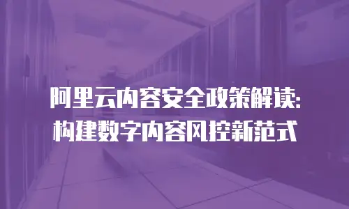 阿里云内容安全政策解读：构建数字内容风控新范式