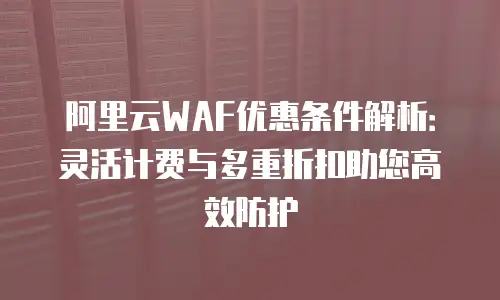 阿里云WAF优惠条件解析：灵活计费与多重折扣助您高效防护