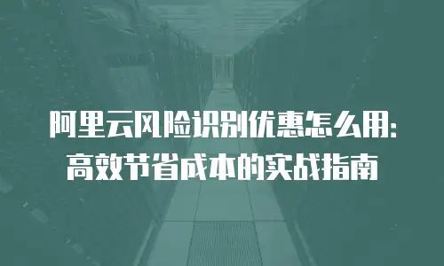 阿里云风险识别优惠怎么用：高效节省成本的实战指南