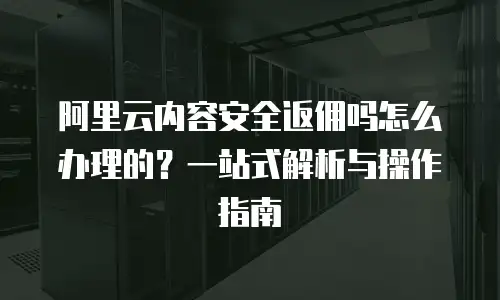 阿里云内容安全返佣吗怎么办理的？一站式解析与操作指南