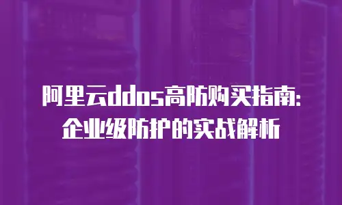 阿里云ddos高防购买指南：企业级防护的实战解析
