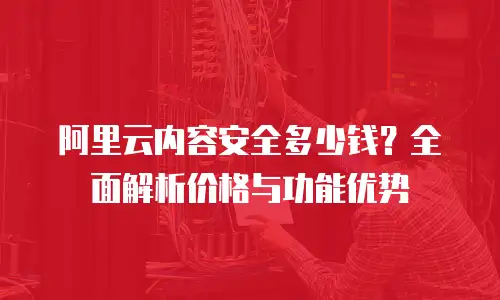 阿里云内容安全多少钱？全面解析价格与功能优势