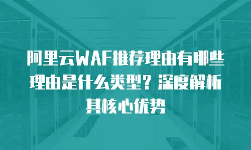 阿里云WAF推荐理由有哪些理由是什么类型？深度解析其核心优势
