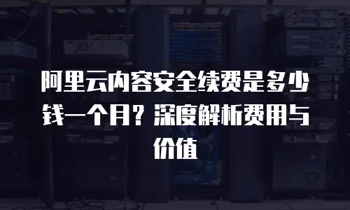 阿里云内容安全续费是多少钱一个月？深度解析费用与价值