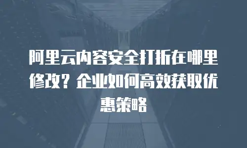 阿里云内容安全打折在哪里修改？企业如何高效获取优惠策略