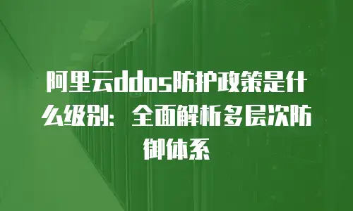 阿里云ddos防护政策是什么级别：全面解析多层次防御体系