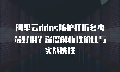 阿里云ddos防护打折多少最好用？深度解析性价比与实战选择