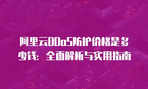 阿里云DDoS防护价格是多少钱：全面解析与实用指南