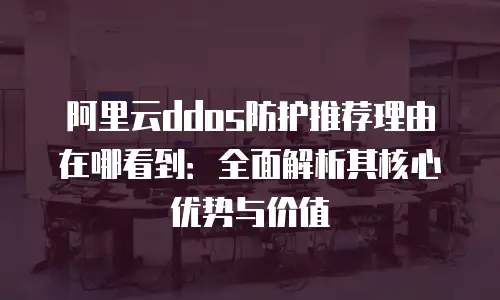 阿里云ddos防护推荐理由在哪看到：全面解析其核心优势与价值