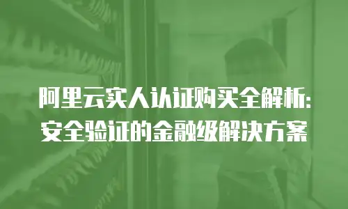 阿里云实人认证购买全解析：安全验证的金融级解决方案