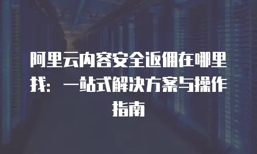 阿里云内容安全返佣在哪里找：一站式解决方案与操作指南