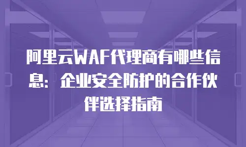阿里云WAF代理商有哪些信息：企业安全防护的合作伙伴选择指南