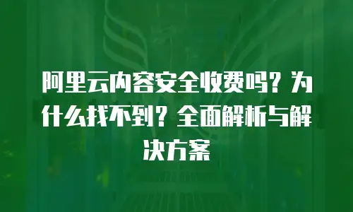 阿里云内容安全收费吗？为什么找不到？全面解析与解决方案