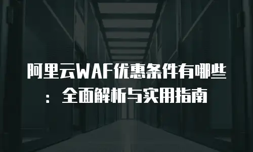 阿里云WAF优惠条件有哪些：全面解析与实用指南