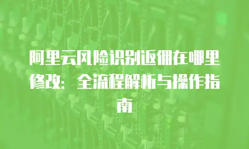 阿里云风险识别返佣在哪里修改：全流程解析与操作指南