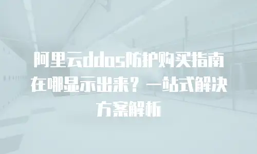 阿里云ddos防护购买指南在哪显示出来？一站式解决方案解析