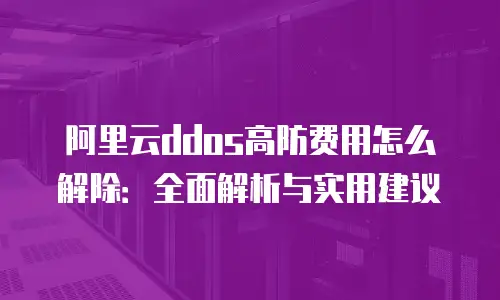 阿里云ddos高防费用怎么解除：全面解析与实用建议