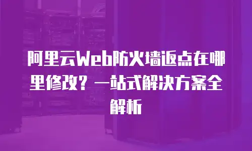 阿里云Web防火墙返点在哪里修改？一站式解决方案全解析
