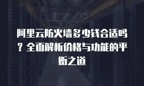 阿里云防火墙多少钱合适吗？全面解析价格与功能的平衡之道