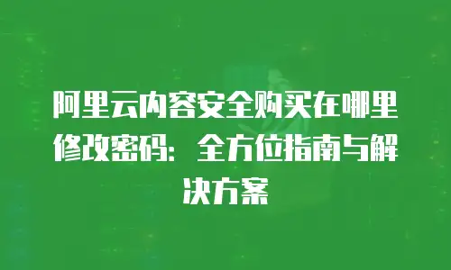 阿里云内容安全购买在哪里修改密码：全方位指南与解决方案