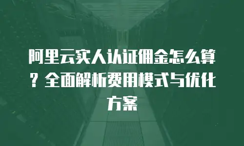 阿里云实人认证佣金怎么算？全面解析费用模式与优化方案