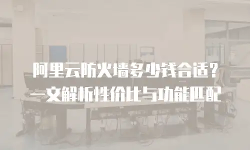 阿里云防火墙多少钱合适？一文解析性价比与功能匹配