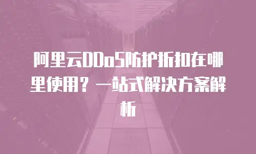 阿里云DDoS防护折扣在哪里使用？一站式解决方案解析