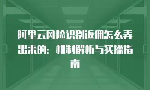 阿里云风险识别返佣怎么弄出来的：机制解析与实操指南
