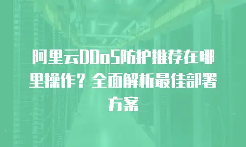 阿里云DDoS防护推荐在哪里操作？全面解析最佳部署方案