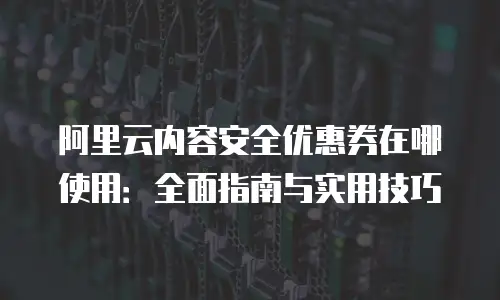 阿里云内容安全优惠券在哪使用：全面指南与实用技巧