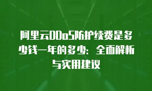 阿里云DDoS防护续费是多少钱一年的多少：全面解析与实用建议