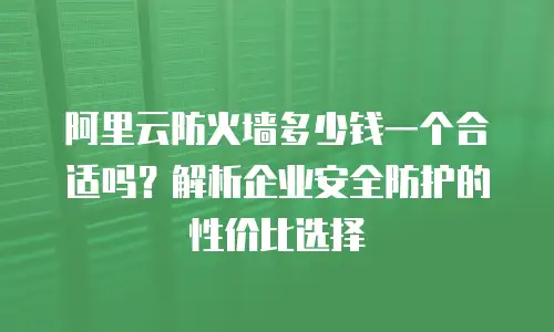 阿里云防火墙多少钱一个合适吗？解析企业安全防护的性价比选择