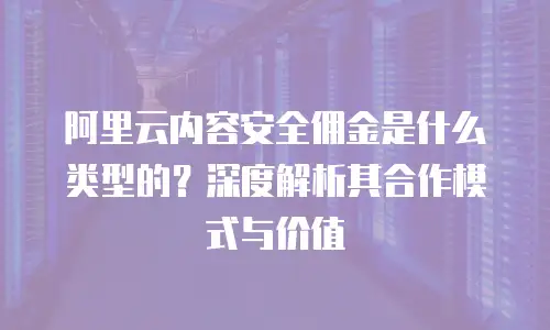 阿里云内容安全佣金是什么类型的？深度解析其合作模式与价值