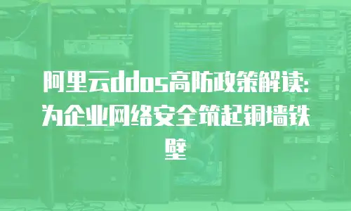 阿里云ddos高防政策解读：为企业网络安全筑起铜墙铁壁