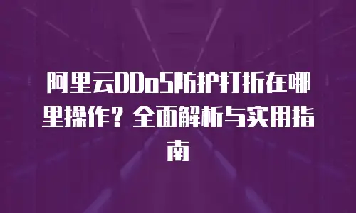 阿里云DDoS防护打折在哪里操作？全面解析与实用指南