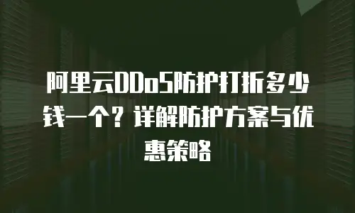 阿里云DDoS防护打折多少钱一个？详解防护方案与优惠策略