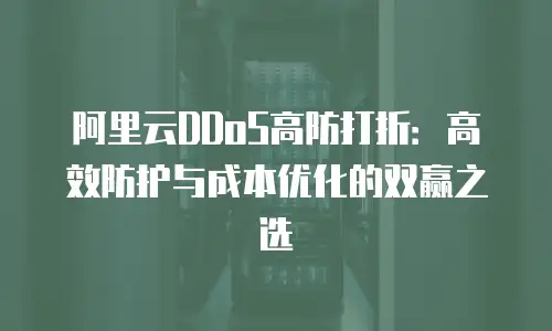 阿里云DDoS高防打折：高效防护与成本优化的双赢之选