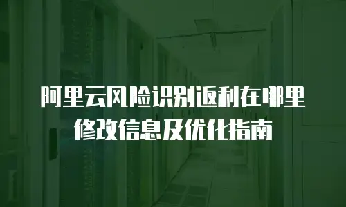 阿里云风险识别返利在哪里修改信息及优化指南