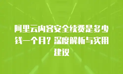 阿里云内容安全续费是多少钱一个月？深度解析与实用建议