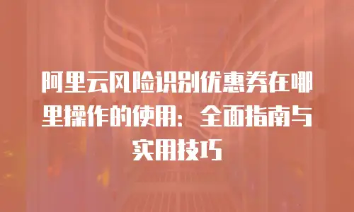 阿里云风险识别优惠券在哪里操作的使用：全面指南与实用技巧